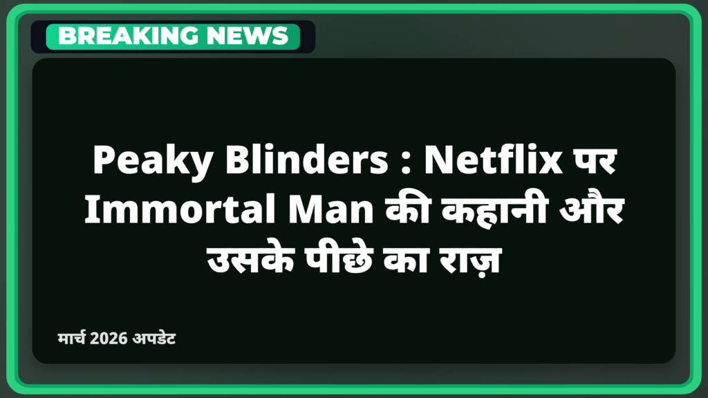 Peaky Blinders: Netflix पर Immortal Man की कहानी और उसके पीछे का राज़